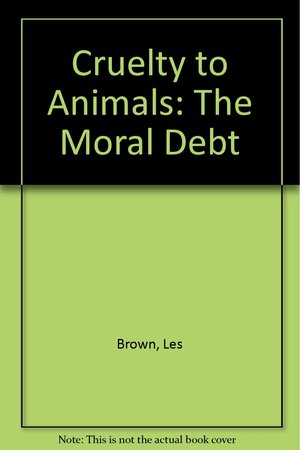 Cruelty to Animals: The Moral Debt by Les Brown