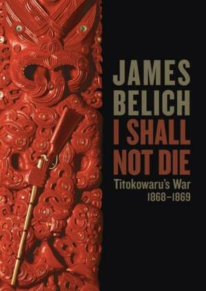 I Shall Not Die: Titokowaru's War, 1868-1869 by James Belich