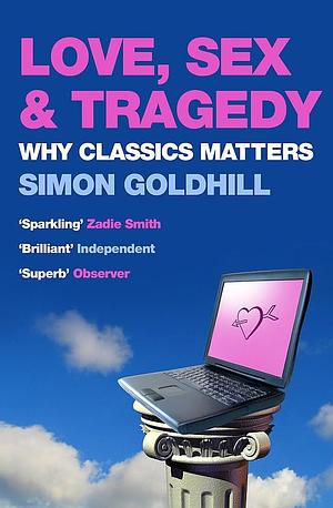 Love, Sex and Tragedy : Why Classics Matters by Simon Goldhill, Simon Goldhill