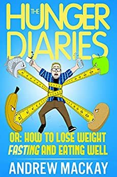 The Hunger Diaries, or: How to Lose Weight Fasting and Eating Well by Andrew Mackay