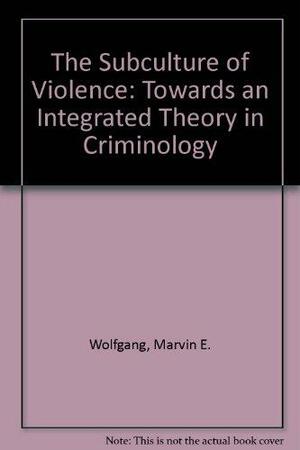 The Subculture of Violence: Towards an Integrated Theory in Criminology by Marvin Eugene Wolfgang, Franco Ferracuti