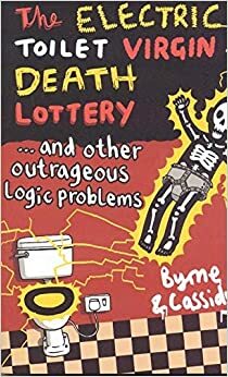 The Electric Toilet Virgin Death Lottery: And Other Outrageous Logic Problems by Tom Cassidy, Thomas Byrne