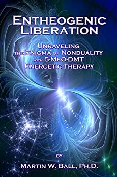 Entheogenic Liberation: Unraveling the Enigma of Nonduality with 5-MeO-DMT Energetic Therapy by Martin W. Ball