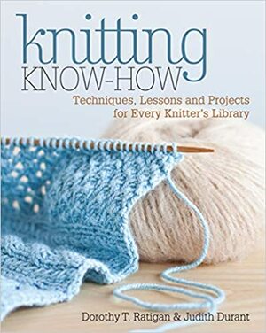 Knitting Know-How: Techniques, Lessons and Projects for Every Knitter's Library by Judith Durant, Dorothy T. Ratigan