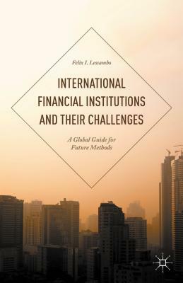 International Financial Institutions and Their Challenges: A Global Guide for Future Methods by Felix I. Lessambo