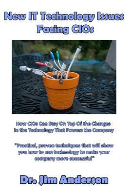 New IT Technology Issues Facing CIOs: How CIOs Can Stay On Top Of the Changes in the Technology That Powers the Company by Jim Anderson