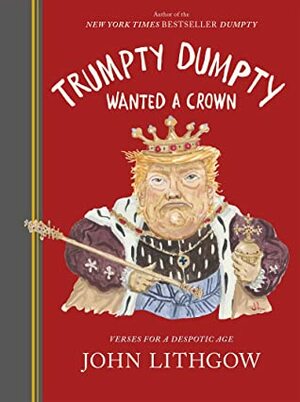 Trumpty Dumpty Wanted a Crown: Verses for a Despotic Age by John Lithgow