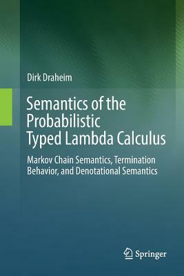 Semantics of the Probabilistic Typed Lambda Calculus: Markov Chain Semantics, Termination Behavior, and Denotational Semantics by Dirk Draheim