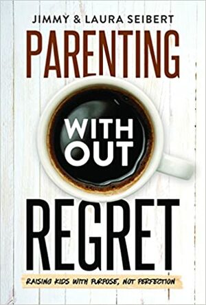 Parenting Without Regret by Laura Seibert, Jimmy Seibert