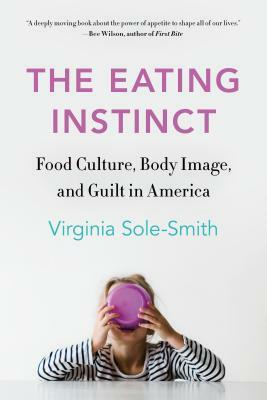 The Eating Instinct: Food Culture, Body Image, and Guilt in America by Virginia Sole-Smith