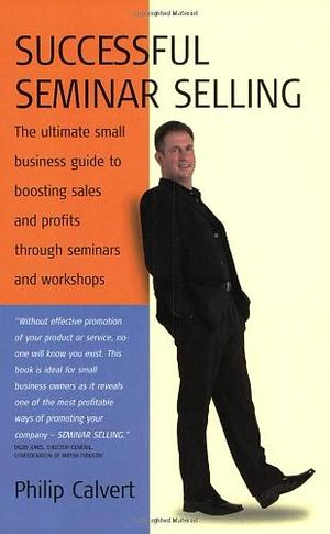 Successful Seminar Selling: The Ultimate Small Business Guide to Boosting Sales and Profits Through Seminars and Workshops by Philip Calvert, Phil Calvert