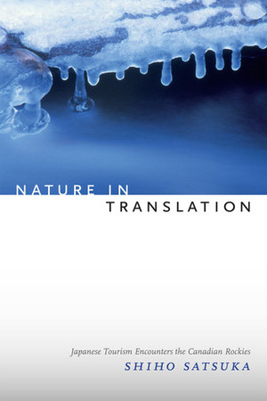 Nature in Translation: Freedom, Subjectivity, and Japanese Tourism Encounters in Canada by Shiho Satsuka
