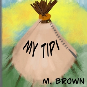 My Tipi by M. Brown