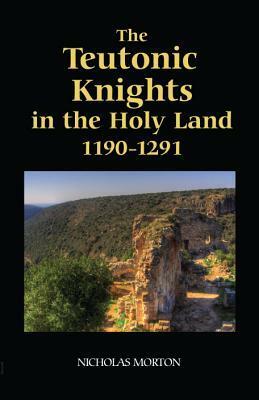 The Teutonic Knights in the Holy Land, 1190-1291 by Nicholas Morton