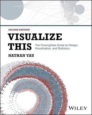 Visualize This: The FlowingData Guide to Design, Visualization, and Statistics by Nathan Yau