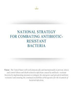 National Strategy for Combating Antibiotic-Resistant Bacteria by Executive Office of the President