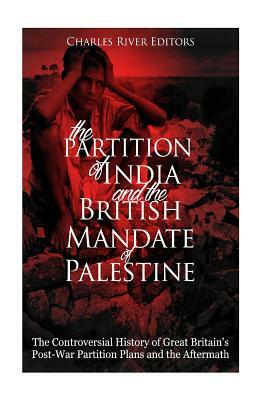 The Partition of India and the British Mandate of Palestine: The Controversial History of Great Britain's Post-War Partition Plans and the Aftermath by Charles River Editors