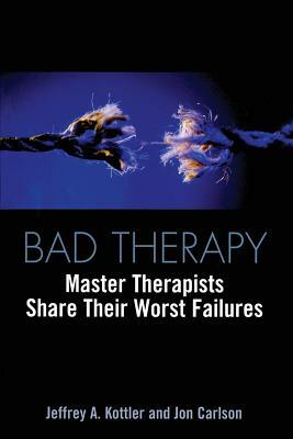 Bad Therapy: Master Therapists Share Their Worst Failures by Jeffrey a. Kottler, Jon Carlson
