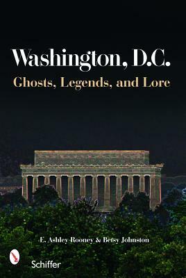 Washington, D.C.: Ghosts, Legends, and Lore by E. Ashley Rooney