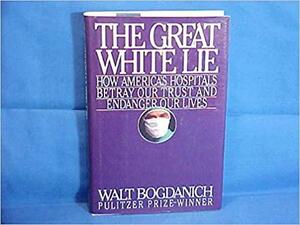 The Great White Lie: How America's Hospitals Betray Our Trust and Endanger Our Lives by Walt Bogdanich