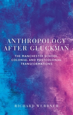 Anthropology After Gluckman: The Manchester School, Colonial and Postcolonial Transformations by Richard Werbner