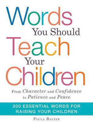 Words You Should Teach Your Children: From "character" and "confidence" to "patience" and "peace," 200 Essential Words for Raising Your Children by Paula Balzer