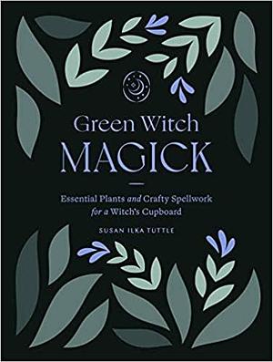 GREEN WITCH MAGICK: Essential Plants and Crafty Spellwork for a Witch?s Cupboard by Susan Ilka Tuttle, Susan Ilka Tuttle