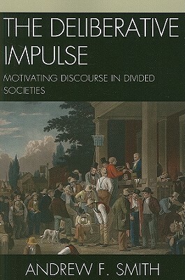 The Deliberative Impulse: Motivating Discourse in Divided Societies by Andrew F. Smith