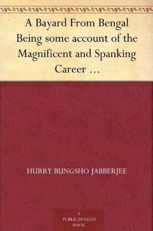 A Bayard From Bengal Being some account of the Magnificent and Spanking Career of Chunder Bindabun Bhosh, Esq., B.A., Cambridge by Bernard Partridge, Hurry Bungsho Jabberjee, F. Anstey