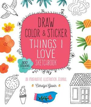 Draw, Color, and Sticker Things I Love Sketchbook: An Imaginative Illustration Journal by Carolyn Gavin