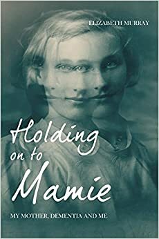 Holding on to Mamie: My Mother, Dementia and Me by Elizabeth Murray