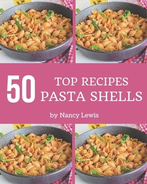 Top 50 Pasta Shells Recipes: A Must-have Pasta Shells Cookbook for Everyone by Nancy Lewis
