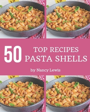 Top 50 Pasta Shells Recipes: A Must-have Pasta Shells Cookbook for Everyone by Nancy Lewis