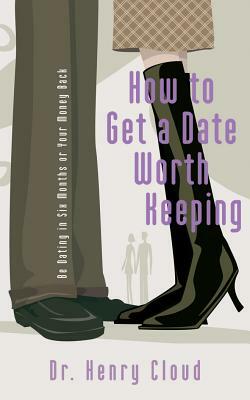 How to Get a Date Worth Keeping: Be Dating in Six Months or Your Money Back by Henry Cloud