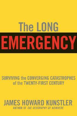 The Long Emergency: Surviving the Converging Catastrophes of the Twenty-First Century by James Howard Kunstler