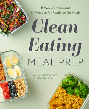 Clean Eating Meal Prep: 6 Weekly Plans and 75 Recipes for Ready-To-Go Meals by Emily Kyle, Phil Kyle