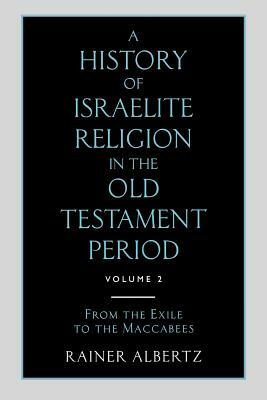 A History of Israelite Religion in the Old Testament Period: Volume 2 from the Exile to the Maccabees by Rainer Albertz