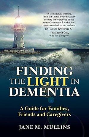 Finding the Light in Dementia:: A Guide for Families, Friends and Caregivers by Carole Fawcett, Jane M. Mullins, Jane M. Mullins