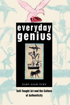 Everyday Genius: Self-Taught Art and the Culture of Authenticity by Gary Alan Fine
