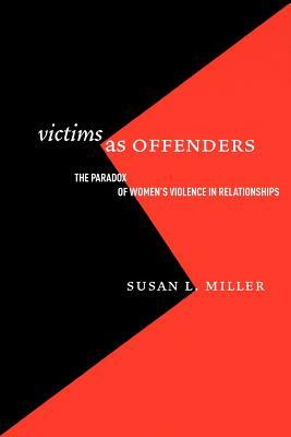 Victims as Offenders: The Paradox of Women's Violence in Relationships by Susan L. Miller