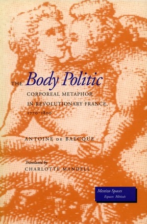 The Body Politic: Corporeal Metaphor in Revolutionary France, 1770-1800 by Antoine de Baecque, Charlotte Mandell