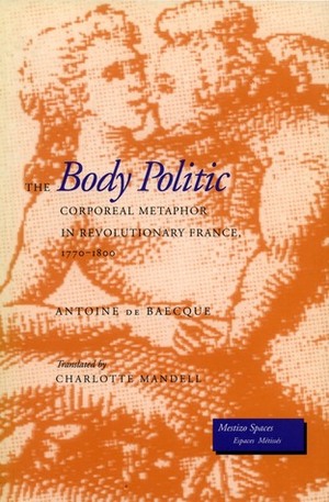 The Body Politic: Corporeal Metaphor in Revolutionary France, 1770-1800 by Charlotte Mandell, Antoine de Baecque