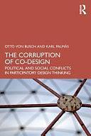 The Corruption of Co-design: Political and Social Conflicts in Participatory Design Thinking by Otto von Busch, Karl Palmås