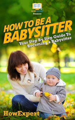 How To Be a Babysitter - Your Step-By-Step Guide To Becoming a Babysitter by Tina Crowther, Howexpert Press