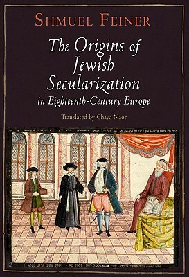 The Origins of Jewish Secularization in Eighteenth-Century Europe by Shmuel Feiner