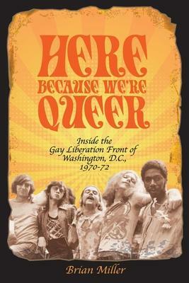 Here Because We're Queer: Inside the Gay Liberation Front of Washington, D.C., 1970-72 by Brian Miller