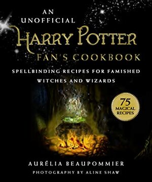An Unofficial Harry Potter Fan's Cookbook: Spellbinding Recipes for Famished Witches and Wizards by Aurelia Beaupommier, Aline Shaw