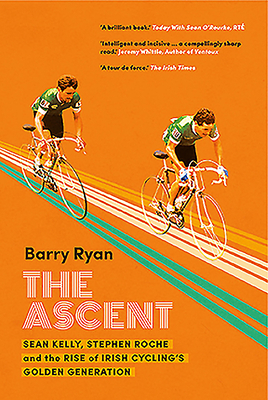 The Ascent: Sean Kelly, Stephen Roche and the Rise of Irish Cycling's Golden Gener by Barry Ryan