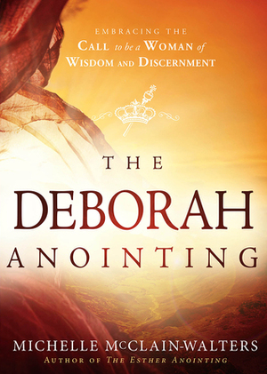 The Deborah Anointing: Embracing the Call to be a Woman of Wisdom and Discernment by Michelle McClain-Walters