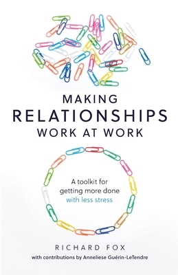 Making Relationships Work at Work: A Toolkit for Getting More Done with Less Stress by Richard Fox